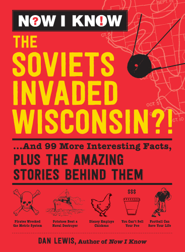 Now I know: the Soviets invaded Wisconsin?!: ... and 99 more interesting facts, plus the amazing stories behind them