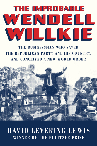 The improbable Wendell Willkie: the businessman who saved the Republican Party and his country, and conceived a new world order