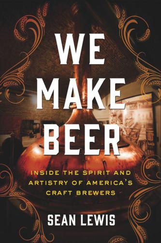 We Make Beer: Inside the Spirit and Artistry of America's Craft Brewers