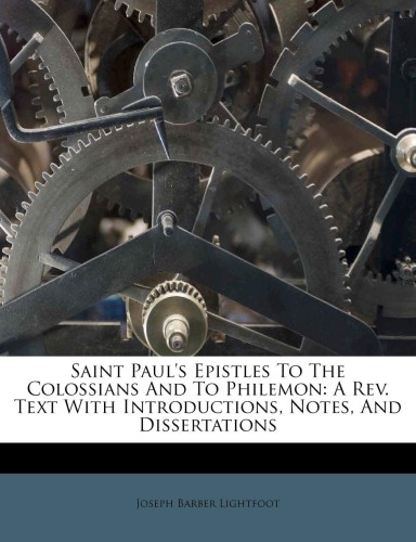 Saint Paul's Epistles to the Colossians and to Philemon: A Rev. Text With Introductions, Notes, and Dissertations