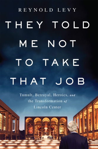 They told me not to take that job: tumult, betrayal, heroics, and the transformation of Lincoln Center