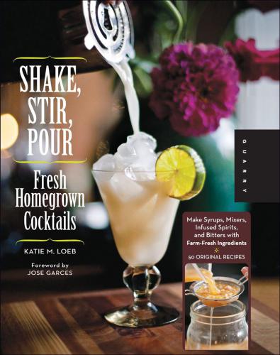 Shake, Stir, Pour-Fresh Homegrown Cocktails: Make Syrups, Mixers, Infused Spirits, and Bitters with Farm-Fresh Ingredients-50 Original Recipes