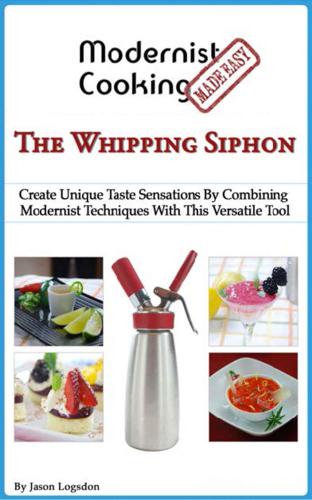 Modernist cooking made easy: the whipping siphon: create unique taste sensations by combining modernist techniques with this versatile tool