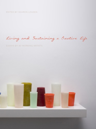 Living and sustaining a creative life: essays by 40 working artists