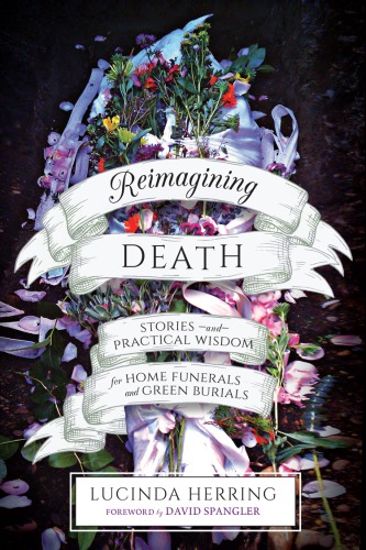 Reimagining death: stories and practical wisdom for home funerals and green burials