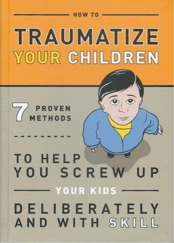 How to Traumatize Your Children: 7 Proven Methods to Help You Screw Up Your Kids Deliberately and with Skill