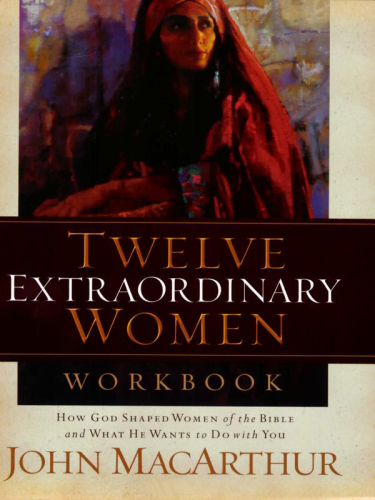 Twelve extraordinary women: workbook: how God shaped women of the Bible and what he wants to do with you
