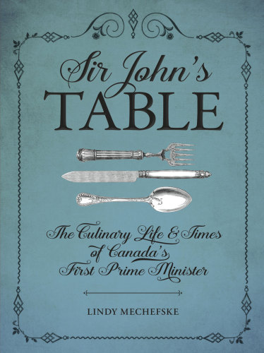 Sir John's table: the culinary life & times of Canada's first prime minister