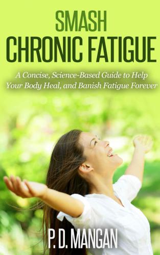 Smash Chronic Fatigue: A Concise, Science-Based Guide to Help Your Body Heal, and Banish Fatigue Forever