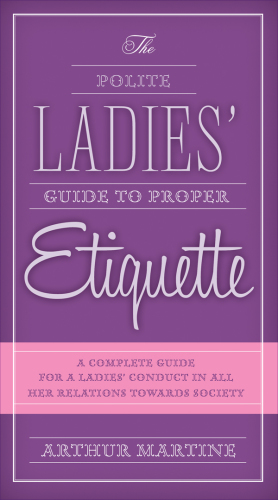 The polite ladies' guide to proper etiquette: a complete guide for a lady's conduct in all her relations towards society