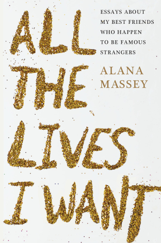 All the lives I want: essays about my best friends who happen to be famous strangers