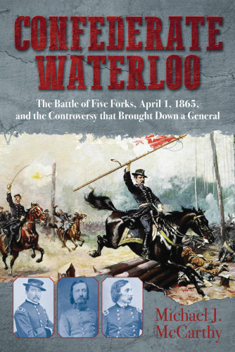 Confederate Waterloo: the Battle of Five Forks, April 1, 1865, and the controversy that brought down a general