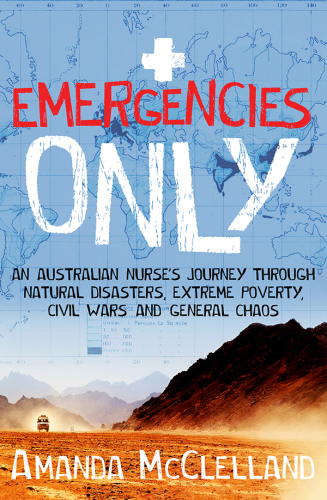 Emergencies only: an Australian nurse's journey through natural disasters, extreme poverty, civil wars and general chaos