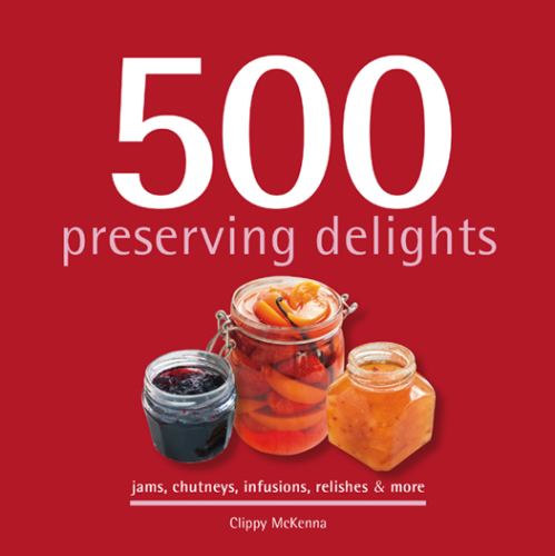 500 preserving delights: jams, chutneys, infusions, relishes & more