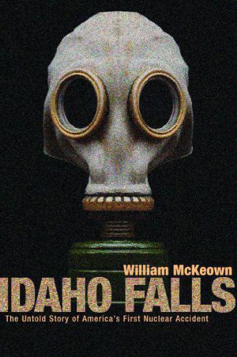 Idaho Falls the untold story of America's first nuclear accident