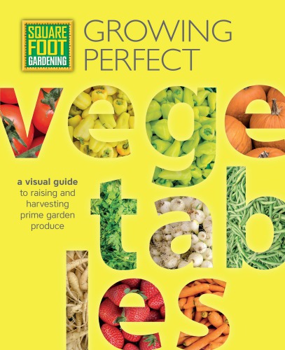 Square foot gardening: growing perfect vegetables: a visual guide to raising and harvesting prime garden produce