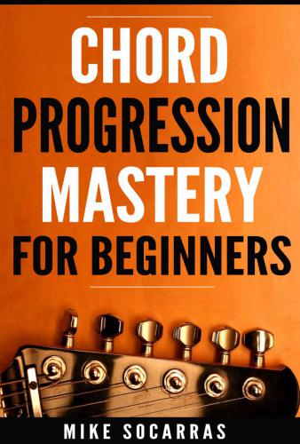 Chord Progression Mastery for Beginners: How to Write Powerful Progressions In Every Key