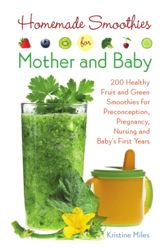 Homemade smoothies for mother and baby: 300 healthy fruit and green smoothies for preconception, pregnancy, nursing and baby's first years