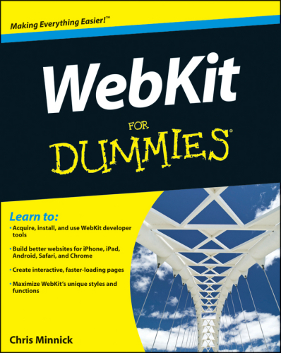WebKit for dummies [learn to: acquire, install, and use the latest version of WebKit, build better web apps using HTML5, CSS3, and JavaScript, optimize your apps for iPhone, iPad, Android, Blackberry, Safari, and Chrome, use WebKit's cutting-edge features and functions]