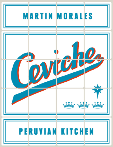 Ceviche Peruvian Kitchen: Authentic Recipes for Lomo Saltado, Anticuchos, Tiraditos, Alfajores, and Pisco Cocktails