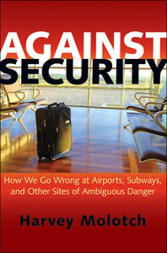 Against Security: How We Go Wrong at Airports, Subways, and Other Sites of Ambiguous Danger