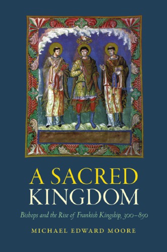 A sacred kingdom: bishops and the rise of frankish kingship, 300-850