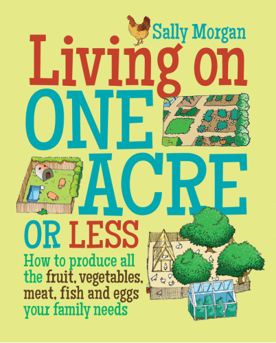 Living on one acre or less: how to produce all the fruit, vegetables, meat, fish and eggs your family needs