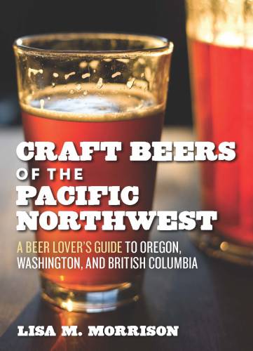 Craft beers and breweries of the Pacific Northwest: a beer lover's guide to Oregon, Washington, and British Columbia