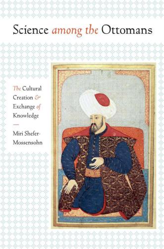 Science among the Ottomans: The Cultural Creation and Exchange of Knowledge