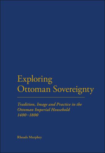 Exploring Ottoman Sovereignty: Tradition, Image and Practice in the Ottoman Imperial Household, 1400-1800