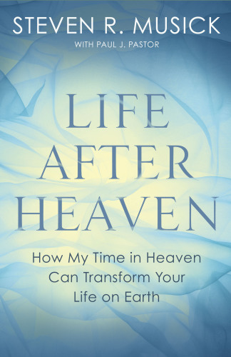 Life after heaven: how my time in heaven can transform your life on earth