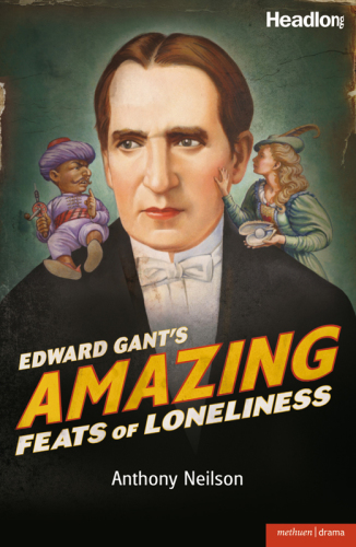 Edward Gant's amazing feats of loneliness: as transcribed by Mr Anthony Neilson for the illustrious Theatre Royal, Plymouth this year of Our Lord, 1881