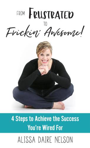 From Frustrated To Frickin' Awesome: 4 Steps to Achieve the Success You're Wired For