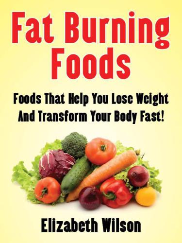 Fat Burning Foods: The Top Foods To Help You Lose Weight And Transform Your Body Fast!