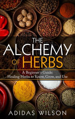 The alchemy of herbs: a beginner's guide: healing herbs to know, grow, and use