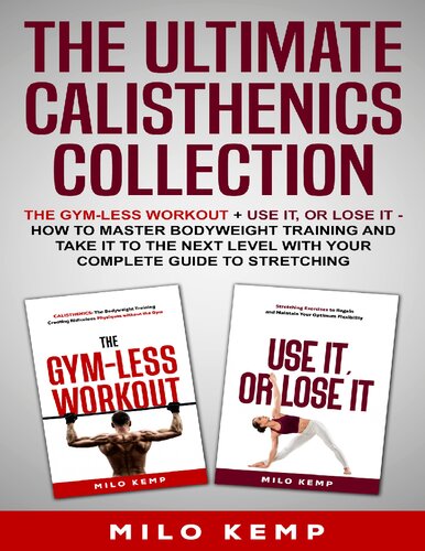 The Ultimate Calisthenics Collection : The Gym-Less Workout + Use It, or Lose It - How To Master Bodyweight Training and take it to the next level with your complete guide to stretching