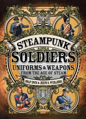 Steampunk Soldiers: Uniforms & Weapons from the Age of Steam