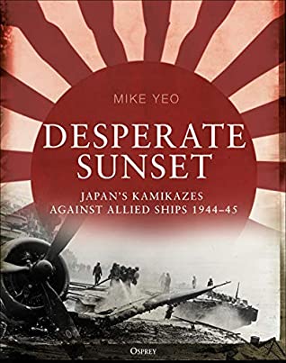 Desperate Sunset: Japan’s kamikazes against Allied ships, 1944–45