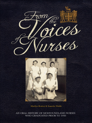 From the voices of nurses: an oral history of Newfounland nurses who graduated prior to 1950