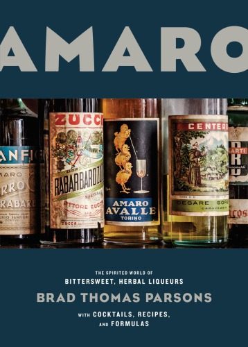 Amaro: the spirited world of bittersweet, herbal liqueurs with cocktails, recipes & formulas