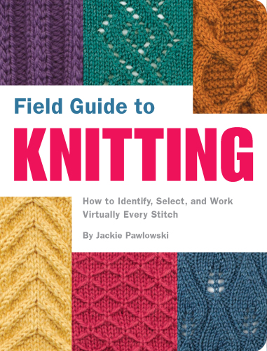 Field guide to knitting: how to identify, select, and work virtually every stitch