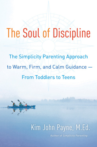 The soul of discipline: the simplicity parenting approach to warm, firm, and calm guidance--from toddlers to teens