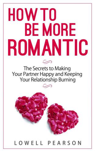 How to be More Romantic: The Secrets to Making Your Partner Happy and Keeping Your Relationship Burning