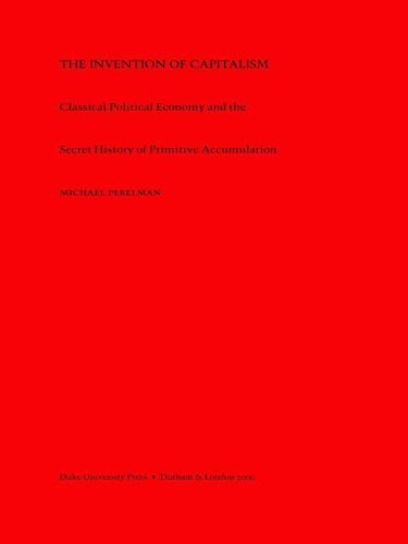 The Invention of Capitalism: Classical Political Economy and the Secret History of Primitive Accumulation