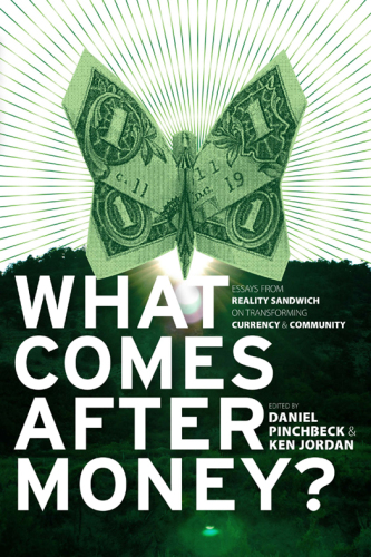 What comes after money?: essays from Reality sandwich on transforming currency & community