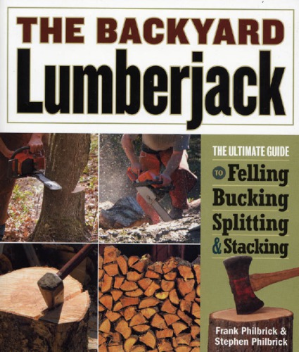 Backyard Lumberjack: the Ultimate Guide to Felling, Bucking, Splitting and Stacking