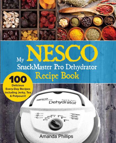 My NESCO SnackMaster Pro Dehydrator Recipe Book: 100 Delicious Every-Day Recipes including Jerky, Tea & Potpourri!