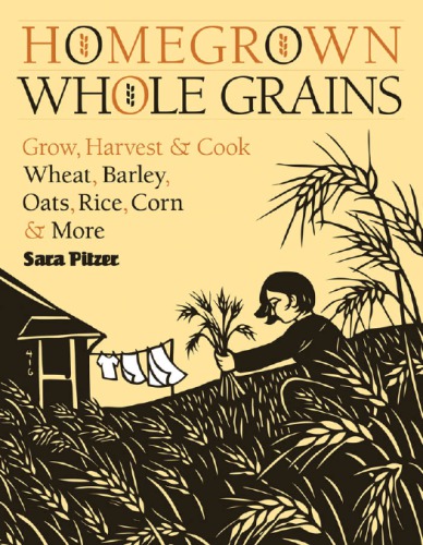 Homegrown whole grains: Grow, Harvest, and Cook Your Own Wheat, Barley, Oats, Rice, and More