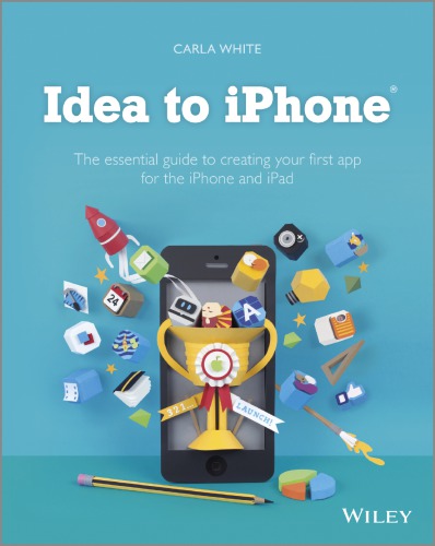Idea to iPhone: the essential guide to creating your first app for the iPhone, iPad and iPod touch