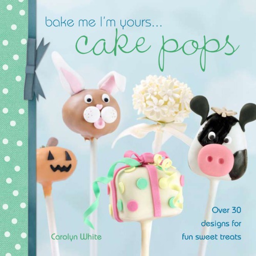 Bake Me I'm Yours . . . Cake Pops Over 30 Designs for Fun Sweet Treats